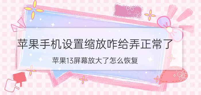 苹果手机设置缩放咋给弄正常了 苹果13屏幕放大了怎么恢复？